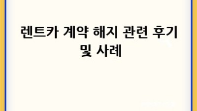 렌트카 계약 해지, 어떻게 해야 할까요?